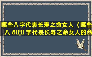 哪些八字代表长寿之命女人（哪些八 🦟 字代表长寿之命女人的命运）